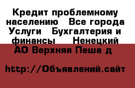 Кредит проблемному населению - Все города Услуги » Бухгалтерия и финансы   . Ненецкий АО,Верхняя Пеша д.